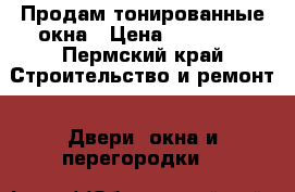 Продам тонированные окна › Цена ­ 15 000 - Пермский край Строительство и ремонт » Двери, окна и перегородки   